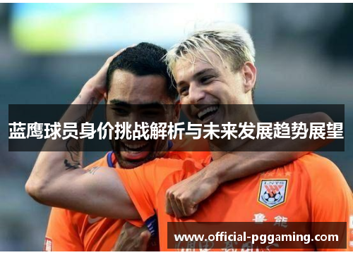 蓝鹰球员身价挑战解析与未来发展趋势展望 蓝鹰球员身价挑战解析与未来发展趋势展望