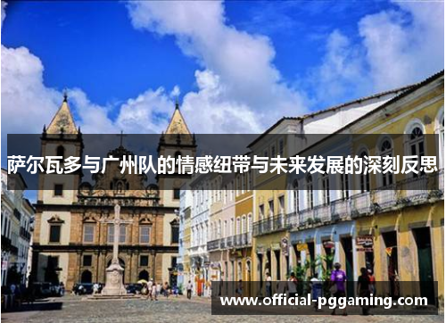 萨尔瓦多与广州队的情感纽带与未来发展的深刻反思 萨尔瓦多与广州队的情感纽带与未来发展的深刻反思