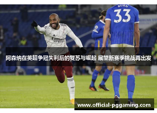 阿森纳在英超争冠失利后的复苏与崛起 展望新赛季挑战再出发