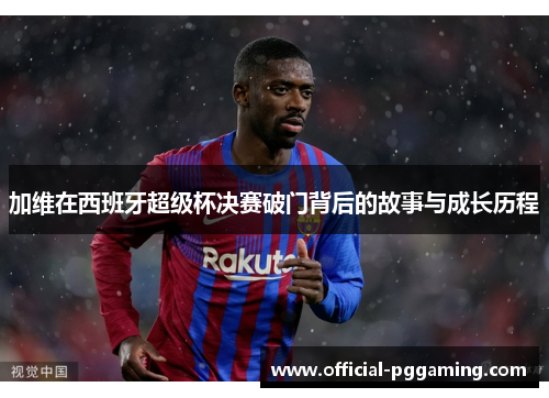 加维在西班牙超级杯决赛破门背后的故事与成长历程 加维在西班牙超级杯决赛破门背后的故事与成长历程