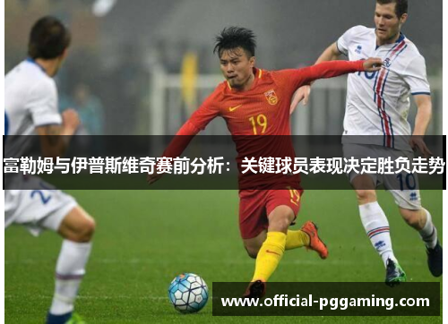 富勒姆与伊普斯维奇赛前分析:关键球员表现决定胜负走势 富勒姆与伊普斯维奇赛前分析:关键球员表现决定胜负走势