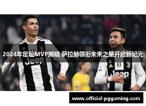 2024年足坛MVP揭晓 萨拉赫领衔未来之星开启新纪元