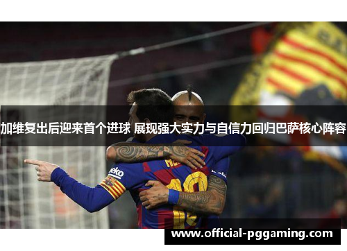 加维复出后迎来首个进球 展现强大实力与自信力回归巴萨核心阵容