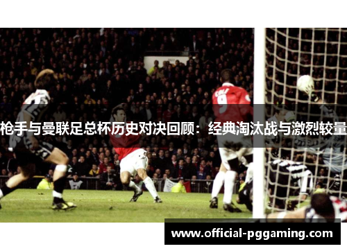 枪手与曼联足总杯历史对决回顾:经典淘汰战与激烈较量 枪手与曼联足总杯历史对决回顾:经典淘汰战与激烈较量