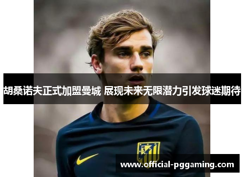 胡桑诺夫正式加盟曼城 展现未来无限潜力引发球迷期待 胡桑诺夫正式加盟曼城 展现未来无限潜力引发球迷期待