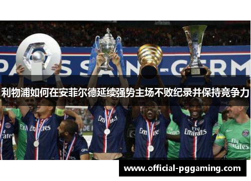 利物浦如何在安菲尔德延续强势主场不败纪录并保持竞争力 利物浦如何在安菲尔德延续强势主场不败纪录并保持竞争力