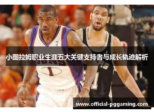 小图拉姆职业生涯五大关键支持者与成长轨迹解析 小图拉姆职业生涯五大关键支持者与成长轨迹解析