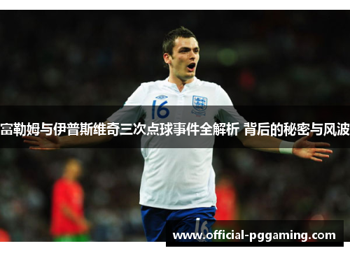 富勒姆与伊普斯维奇三次点球事件全解析 背后的秘密与风波 富勒姆与伊普斯维奇三次点球事件全解析 背后的秘密与风波