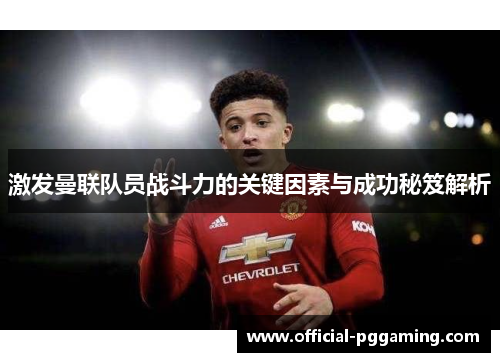 激发曼联队员战斗力的关键因素与成功秘笈解析 激发曼联队员战斗力的关键因素与成功秘笈解析