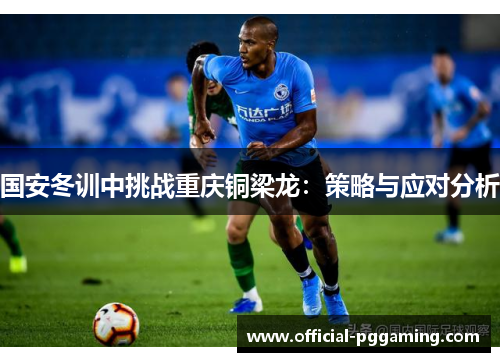 国安冬训中挑战重庆铜梁龙：策略与应对分析