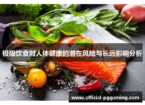 极限饮食对人体健康的潜在风险与长远影响分析 极限饮食对人体健康的潜在风险与长远影响分析