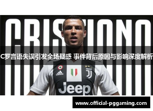 C罗言语失误引发全场疑惑 事件背后原因与影响深度解析 C罗言语失误引发全场疑惑 事件背后原因与影响深度解析