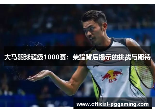 大马羽球超级1000赛:荣耀背后揭示的挑战与期待 大马羽球超级1000赛:荣耀背后揭示的挑战与期待