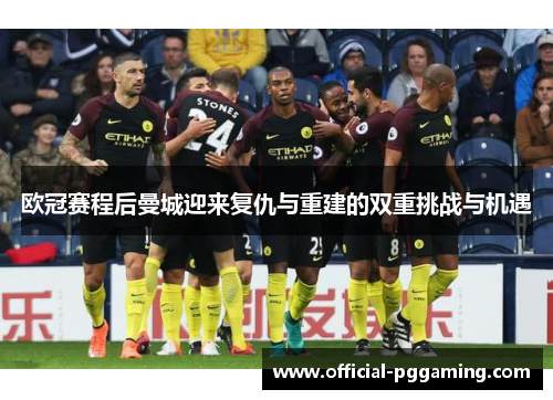 欧冠赛程后曼城迎来复仇与重建的双重挑战与机遇