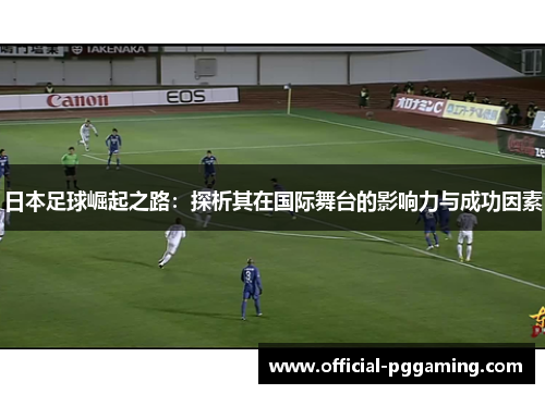 日本足球崛起之路：探析其在国际舞台的影响力与成功因素