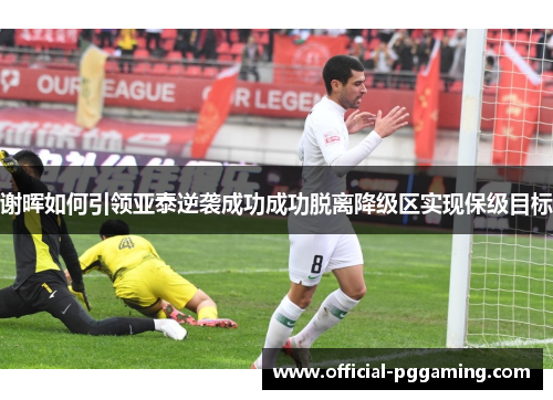 谢晖如何引领亚泰逆袭成功成功脱离降级区实现保级目标 谢晖如何引领亚泰逆袭成功成功脱离降级区实现保级目标