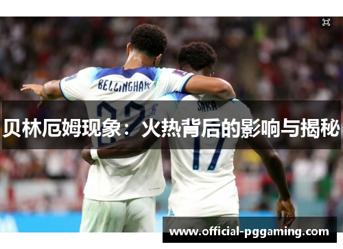 贝林厄姆现象:火热背后的影响与揭秘 贝林厄姆现象:火热背后的影响与揭秘
