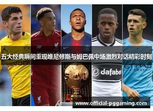 五大经典瞬间重现维尼修斯与姆巴佩中场激烈对话精彩时刻 五大经典瞬间重现维尼修斯与姆巴佩中场激烈对话精彩时刻