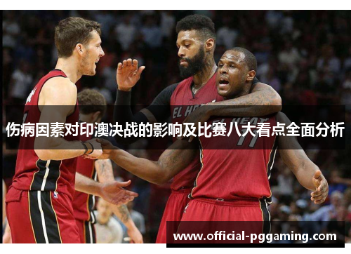 伤病因素对印澳决战的影响及比赛八大看点全面分析 伤病因素对印澳决战的影响及比赛八大看点全面分析
