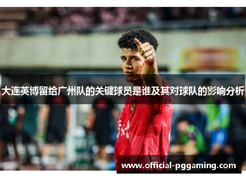 大连英博留给广州队的关键球员是谁及其对球队的影响分析 大连英博留给广州队的关键球员是谁及其对球队的影响分析