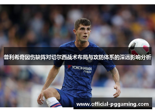 普利希奇因伤缺阵对切尔西战术布局与攻防体系的深远影响分析 普利希奇因伤缺阵对切尔西战术布局与攻防体系的深远影响分析
