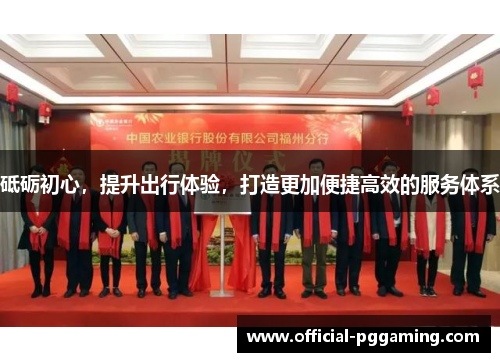 砥砺初心，提升出行体验，打造更加便捷高效的服务体系