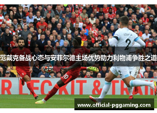范戴克备战心态与安菲尔德主场优势助力利物浦争胜之道 范戴克备战心态与安菲尔德主场优势助力利物浦争胜之道