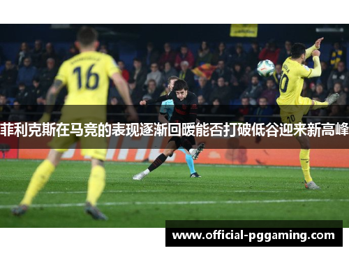 菲利克斯在马竞的表现逐渐回暖能否打破低谷迎来新高峰 菲利克斯在马竞的表现逐渐回暖能否打破低谷迎来新高峰