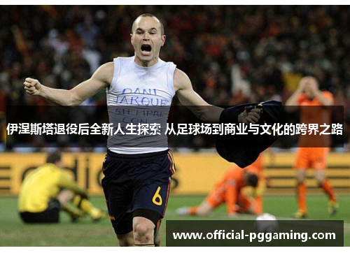 伊涅斯塔退役后全新人生探索 从足球场到商业与文化的跨界之路 伊涅斯塔退役后全新人生探索 从足球场到商业与文化的跨界之路