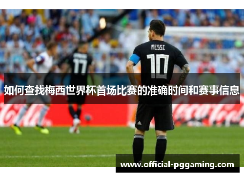 如何查找梅西世界杯首场比赛的准确时间和赛事信息 如何查找梅西世界杯首场比赛的准确时间和赛事信息