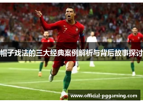 帽子戏法的三大经典案例解析与背后故事探讨 帽子戏法的三大经典案例解析与背后故事探讨