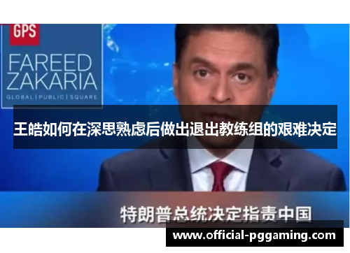 王皓如何在深思熟虑后做出退出教练组的艰难决定 王皓如何在深思熟虑后做出退出教练组的艰难决定