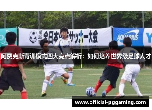 阿贾克斯青训模式四大亮点解析:如何培养世界级足球人才 阿贾克斯青训模式四大亮点解析:如何培养世界级足球人才