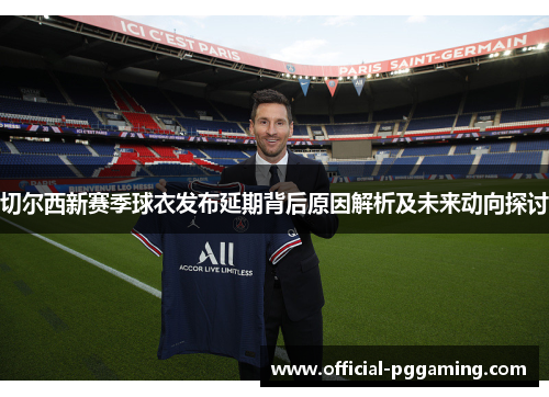 切尔西新赛季球衣发布延期背后原因解析及未来动向探讨 切尔西新赛季球衣发布延期背后原因解析及未来动向探讨