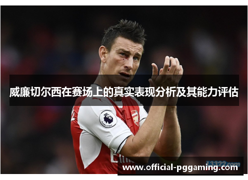 威廉切尔西在赛场上的真实表现分析及其能力评估