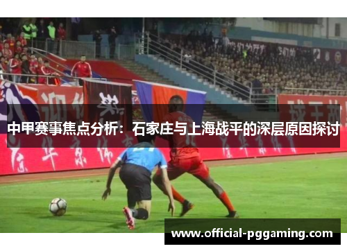 中甲赛事焦点分析:石家庄与上海战平的深层原因探讨 中甲赛事焦点分析:石家庄与上海战平的深层原因探讨