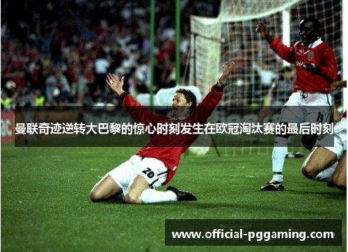 曼联奇迹逆转大巴黎的惊心时刻发生在欧冠淘汰赛的最后时刻 曼联奇迹逆转大巴黎的惊心时刻发生在欧冠淘汰赛的最后时刻