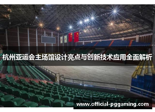 杭州亚运会主场馆设计亮点与创新技术应用全面解析 杭州亚运会主场馆设计亮点与创新技术应用全面解析