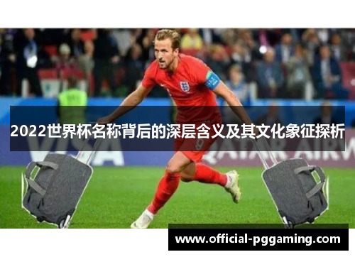 2022世界杯名称背后的深层含义及其文化象征探析 2022世界杯名称背后的深层含义及其文化象征探析