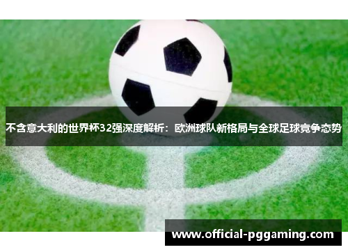 不含意大利的世界杯32强深度解析:欧洲球队新格局与全球足球竞争态势 不含意大利的世界杯32强深度解析:欧洲球队新格局与全球足球竞争态势