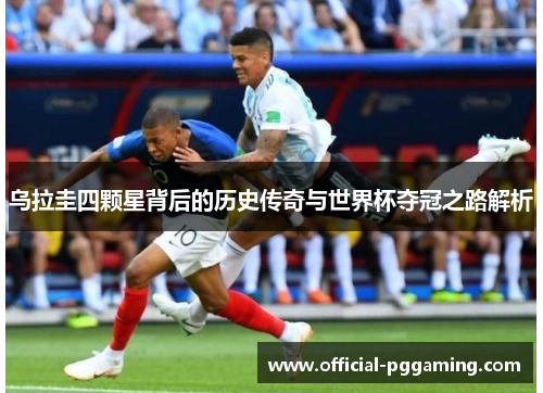 乌拉圭四颗星背后的历史传奇与世界杯夺冠之路解析