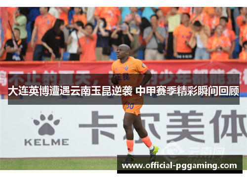 大连英博遭遇云南玉昆逆袭 中甲赛季精彩瞬间回顾 大连英博遭遇云南玉昆逆袭 中甲赛季精彩瞬间回顾