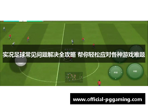 实况足球常见问题解决全攻略 帮你轻松应对各种游戏难题 实况足球常见问题解决全攻略 帮你轻松应对各种游戏难题