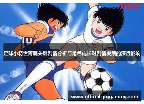 足球小将世青篇关键剧情分析与角色成长对剧情发展的深远影响 足球小将世青篇关键剧情分析与角色成长对剧情发展的深远影响