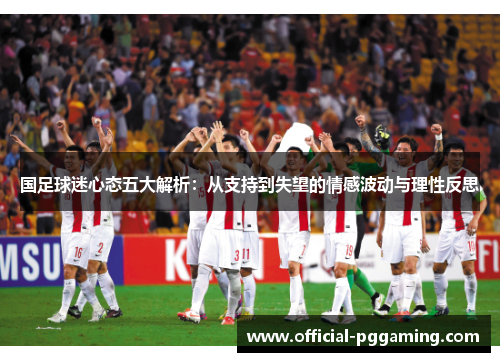 国足球迷心态五大解析:从支持到失望的情感波动与理性反思 国足球迷心态五大解析:从支持到失望的情感波动与理性反思