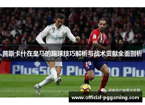 普斯卡什在皇马的踢球技巧解析与战术贡献全面剖析 普斯卡什在皇马的踢球技巧解析与战术贡献全面剖析