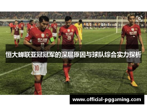 恒大蝉联亚冠冠军的深层原因与球队综合实力探析 恒大蝉联亚冠冠军的深层原因与球队综合实力探析