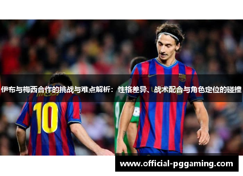 伊布与梅西合作的挑战与难点解析：性格差异、战术配合与角色定位的碰撞