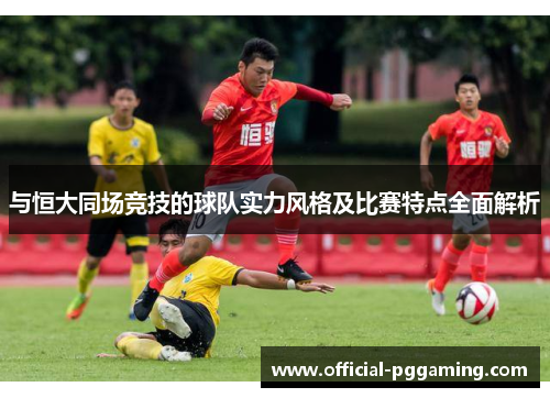 与恒大同场竞技的球队实力风格及比赛特点全面解析 与恒大同场竞技的球队实力风格及比赛特点全面解析