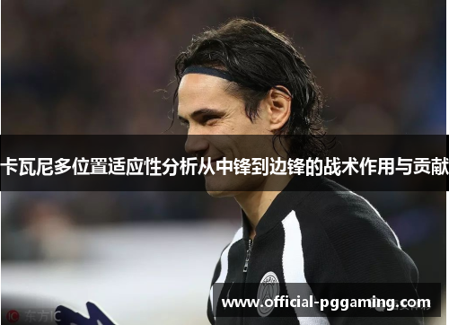 卡瓦尼多位置适应性分析从中锋到边锋的战术作用与贡献 卡瓦尼多位置适应性分析从中锋到边锋的战术作用与贡献